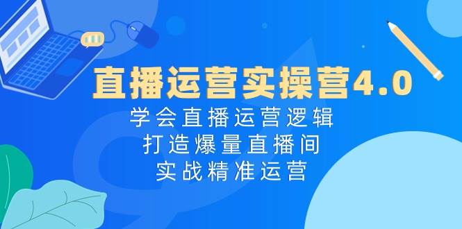 （10950期）直播运营实操营4.0：学会直播运营逻辑，打造爆量直播间，实战精准运营-云深网创社