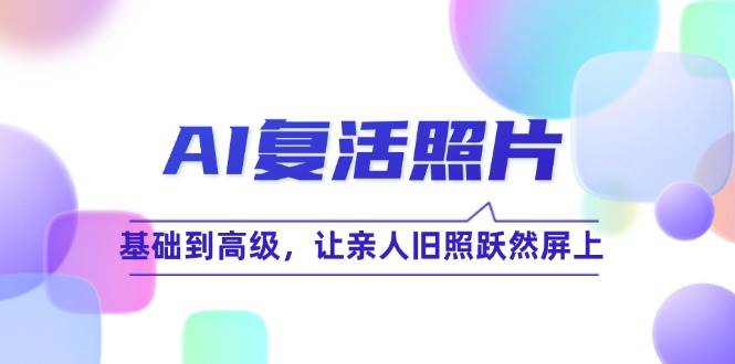（12477期）AI复活照片技巧课：基础到高级，让亲人旧照跃然屏上（无水印）-云深网创社