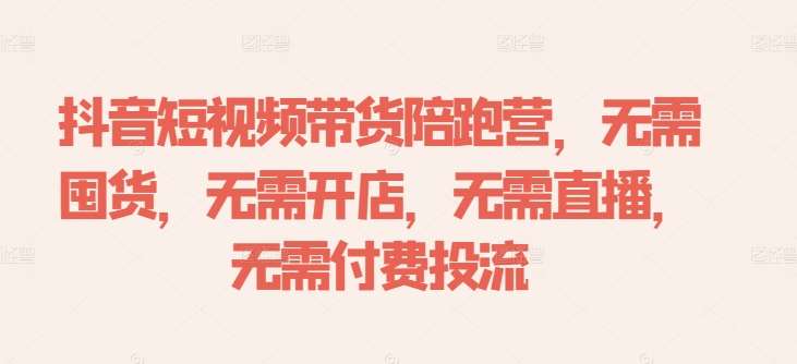 抖音短视频带货陪跑营，无需囤货、无需开店、无需直播,无需付费投流-云深网创社