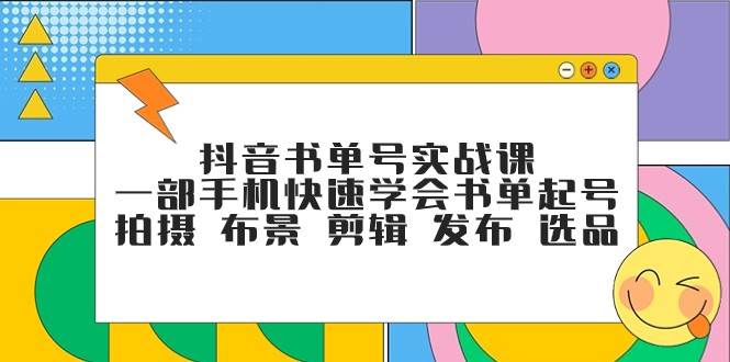 抖音书单号实战课，一部手机快速学会书单起号 拍摄 布景 剪辑 发布 选品-云深网创社