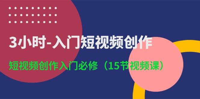 3小时入门短视频创作：短视频创作入门必修（15节视频课）-云深网创社
