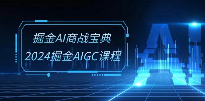 掘金AI商战宝典系统班：2024掘金AIGC课程（30节视频课）-云深网创社