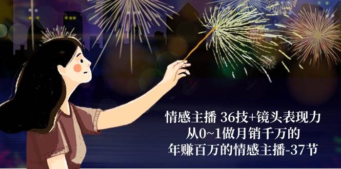 情感主播36技+镜头表现力：从0~1做月销千万的，年赚百万的情感主播（37节）-云深网创社