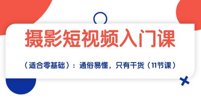 摄影短视频入门课（适合零基础）：通俗易懂，只有干货（11节课）-云深网创社