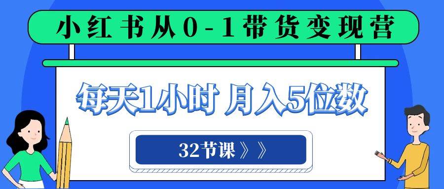 （8081期）小红书 0-1带货变现营，每天1小时，轻松月入5位数（32节课）-云深网创社