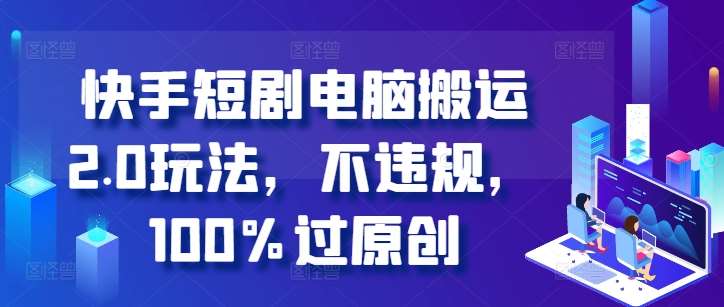 快手短剧电脑搬运2.0玩法，不违规，100%过原创-云深网创社