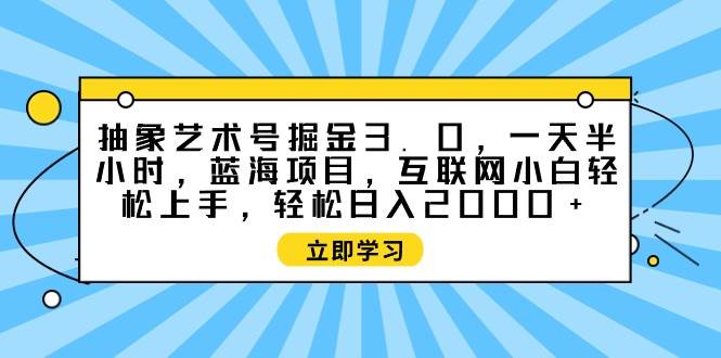 （9711期）抽象艺术号掘金3.0，一天半小时 ，蓝海项目， 互联网小白轻松上手，轻松…-云深网创社