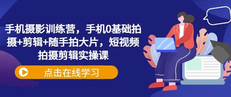 手机摄影训练营，手机0基础拍摄+剪辑+随手拍大片，短视频拍摄剪辑实操课-云深网创社