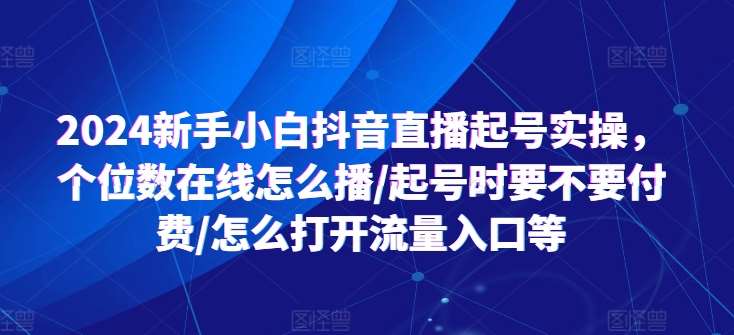 2024新手小白抖音直播起号实操，个位数在线怎么播/起号时要不要付费/怎么打开流量入口等-云深网创社