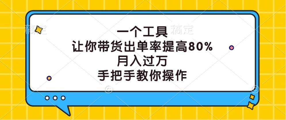 一个工具，让你带货出单率提高80%，月入过万，手把手教你操作-云深网创社