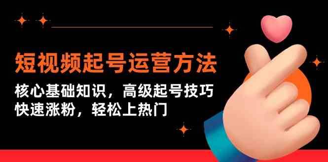 短视频起号运营方法：核心基础知识，高级起号技巧，快速涨粉，轻松上热门-云深网创社