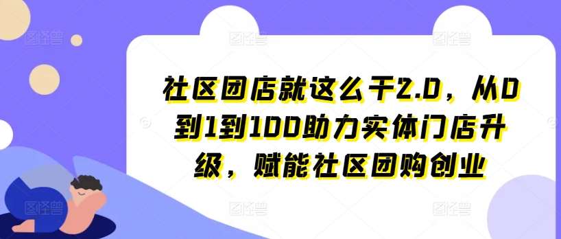 社区团店就这么干2.0，从0到1到100助力实体门店升级，赋能社区团购创业-云深网创社