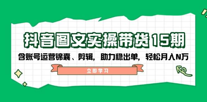 （14038期）抖音 图文实操带货15期，含账号运营锦囊、剪辑，助力稳出单，轻松月入N万-云深网创社