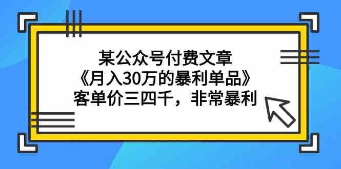 某公众号付费文章《月入30万的暴利单品》客单价三四千，非常暴利-云深网创社