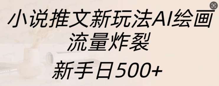 小说推文新玩法AI绘画，流量炸裂，新手日500+【揭秘】-云深网创社