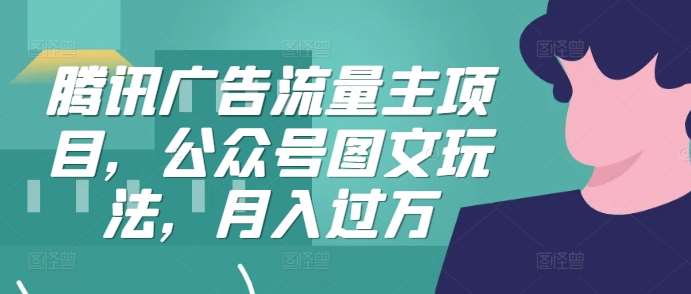 腾讯广告流量主项目，公众号图文玩法，月入过万-云深网创社