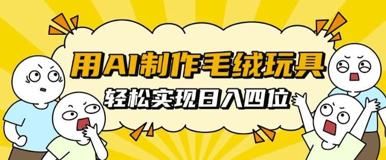 用AI制作毛绒玩具，轻松实现日入四位数【揭秘】-云深网创社