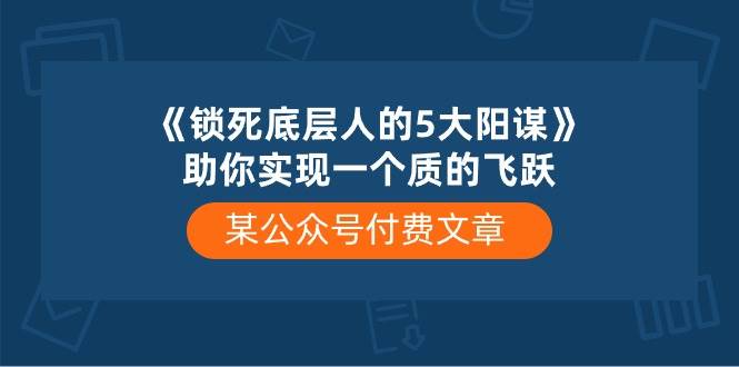 某公众号付费文章《锁死底层人的5大阳谋》助你实现一个质的飞跃-云深网创社