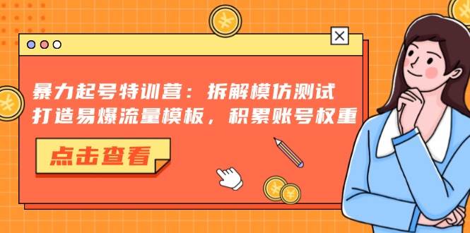 （13184期）暴力起号特训营：拆解模仿测试，打造易爆流量模板，积累账号权重-云深网创社