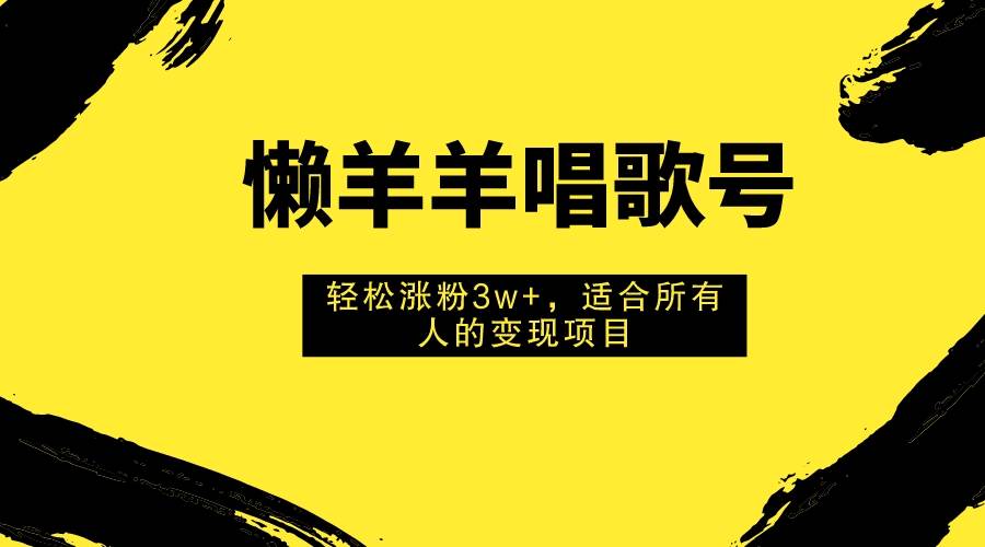 （7721期）懒羊羊唱歌号，轻松涨粉3w+，适合所有人的变现项目！-云深网创社