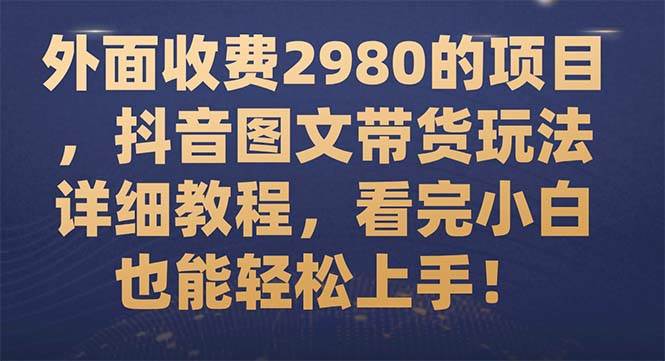 （7685期）外面收费2980的项目，抖音图文带货玩法详细教程，看完小白也能轻松上手！-云深网创社