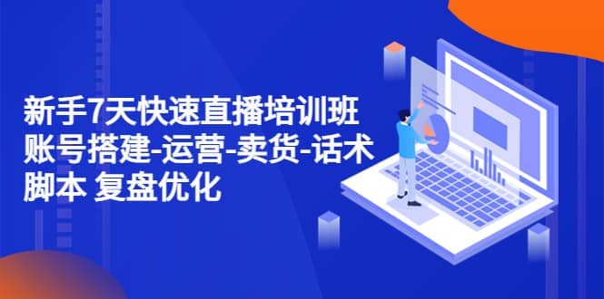 新手7天快速直播培训班：账号搭建-运营-卖货-话术 复盘优化（14节）-云深网创社