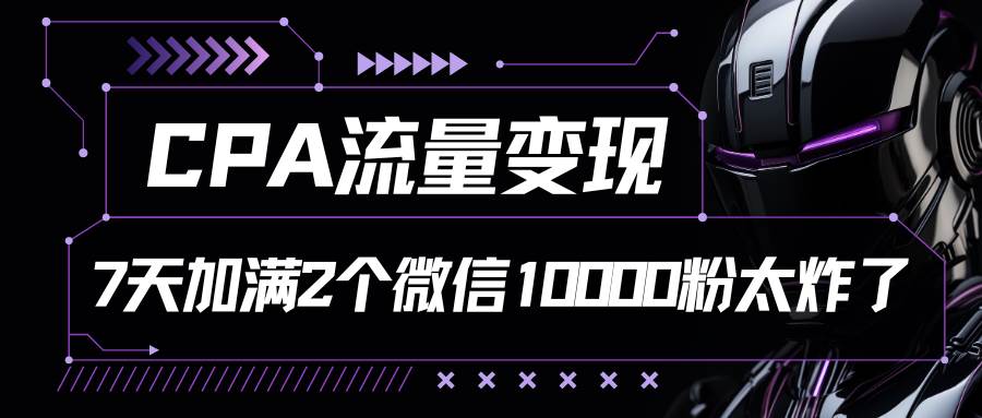 CPA流量变现，7天加满两个微信10000粉-云深网创社
