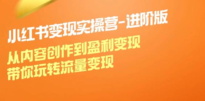 （12234期）小红书变现实操营-进阶版：从内容创作到盈利变现，带你玩转流量变现-云深网创社
