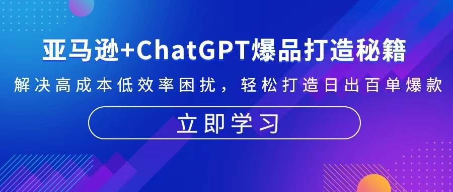（13274期）亚马逊+ChatGPT爆品打造秘籍：解决高成本低效率困扰 轻松打造日出百单爆款-云深网创社