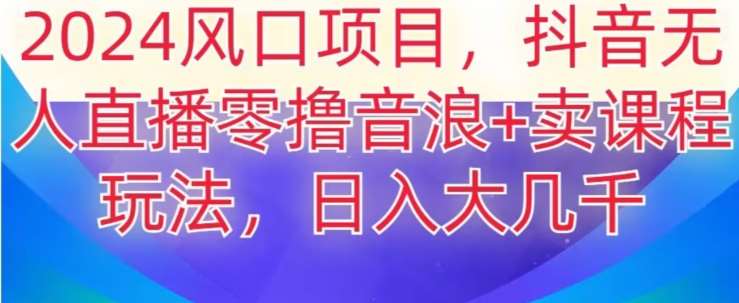 2024风口项目，抖音无人主播撸音浪+卖课程玩法，日入大几千【揭秘】-云深网创社