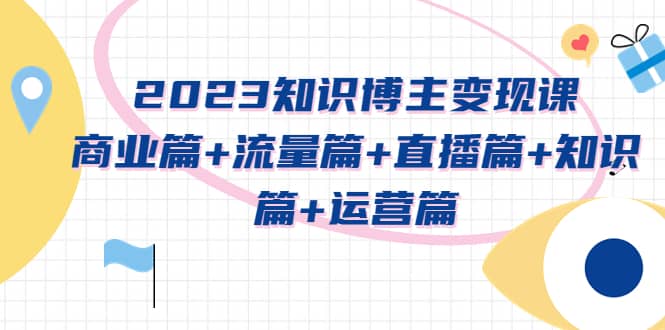 2023知识博主变现实战进阶课：商业篇+流量篇+直播篇+知识篇+运营篇-云深网创社