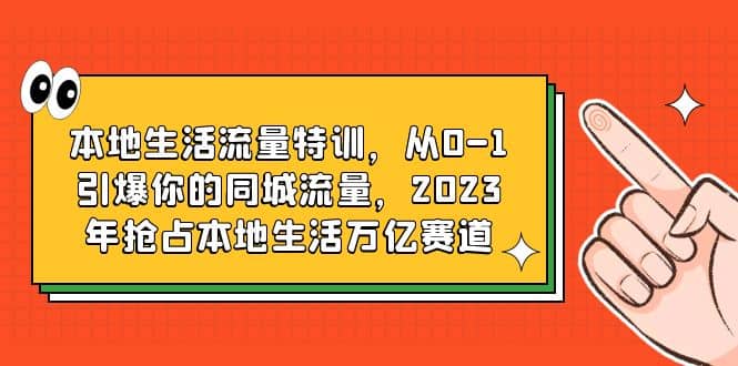 本地生活流量特训，从0-1引爆你的同城流量，2023年抢占本地生活万亿赛道-云深网创社