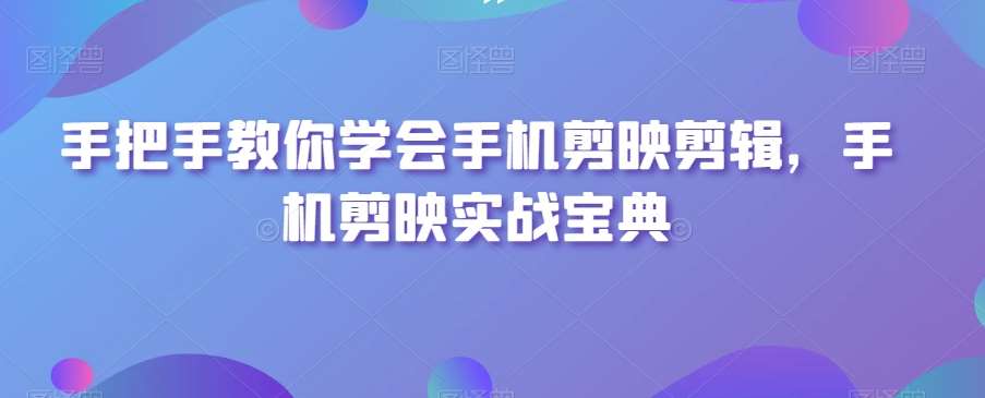 手把手教你学会手机剪映剪辑，手机剪映实战宝典-云深网创社