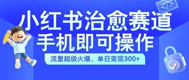 小红书治愈视频赛道，手机即可操作，流量超级火爆，单日变现300+【揭秘】-云深网创社