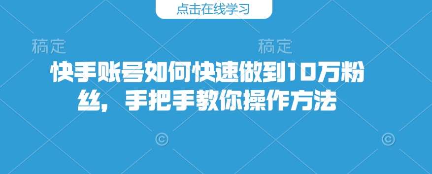 快手账号如何快速做到10万粉丝，手把手教你操作方法-云深网创社