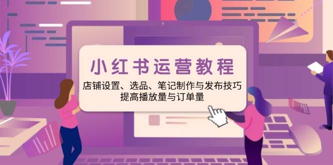 （14060期）小红书运营教程：店铺设置、选品、笔记制作与发布技巧、提高播放量与订…-云深网创社