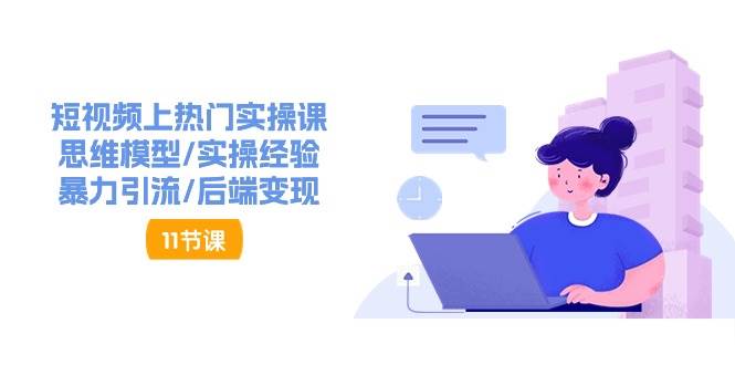 （11113期）短视频上热门实操课，思维模型/实操经验/暴力引流/后端变现（11节）-云深网创社