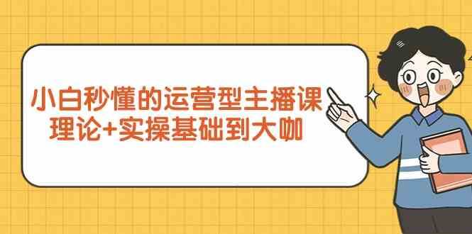新手小白秒懂的运营型主播课，理论+实操基础到大咖（7节课）-云深网创社