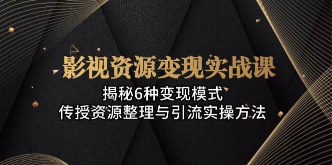 影视资源变现实战课：揭秘6种变现模式，传授资源整理与引流实操方法-云深网创社