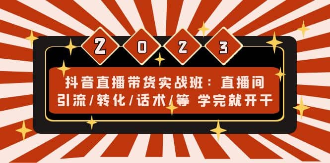 抖音直播带货实战班：直播间引流/转化/话术/等 学完就开干(无水印)-云深网创社