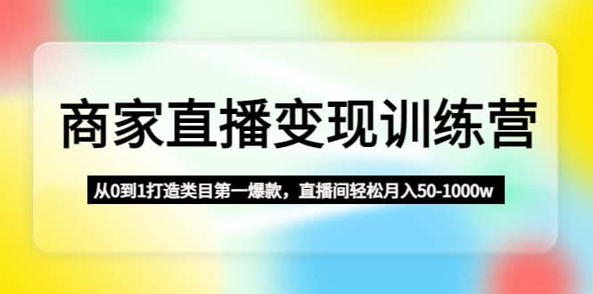 商家直播变现训练营：从0到1打造类目第一爆款-云深网创社
