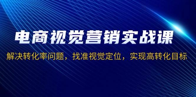 （13786期）电商视觉营销实战课，解决转化率问题，找准视觉定位，实现高转化目标-云深网创社