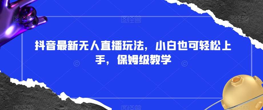 抖音最新无人直播玩法，小白也可轻松上手，保姆级教学，附所有素材+插件【揭秘】-云深网创社