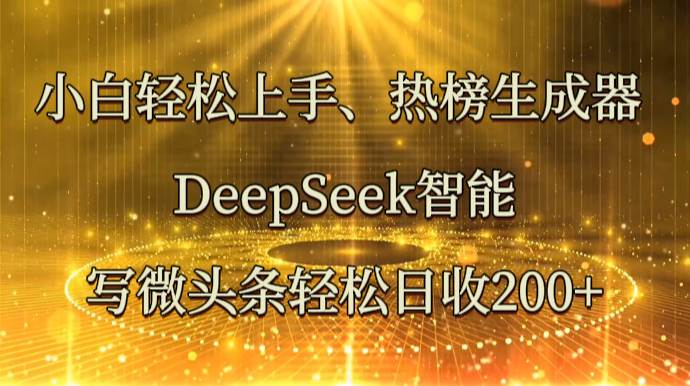 小白轻松上手、热榜生成器 DeepSeek智能写微头条轻松日收200+-云深网创社