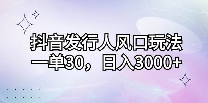 （12874期）抖音发行人风口玩法，一单30，日入3000+-云深网创社
