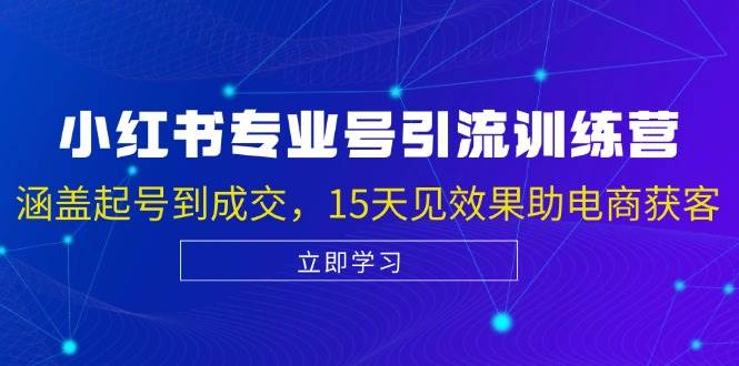 小红书专业号引流陪跑课，涵盖起号到成交，15天见效果助电商获客-云深网创社