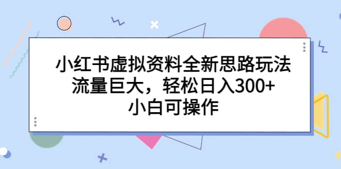 小红书虚拟资料全新思路玩法，流量巨大，轻松日入300+，小白可操作-云深网创社