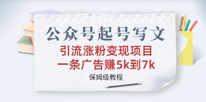 公众号起号写文、引流涨粉变现项目，一条广告赚5k到7k，保姆级教程-云深网创社