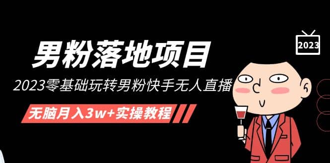 【男粉落地项目】2023零基础玩转男粉快手无人直播，无脑月入3w+实操教程！-云深网创社