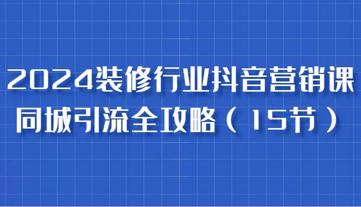 2024装修行业抖音营销课，同城引流全攻略，跟实战家学获客，成为数据驱动的营销专家-云深网创社